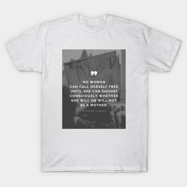 Pro Choice Margaret Sanger Quote - No woman can call herself free until she can choose consciously whether she will or will not be a mother T-Shirt by Everyday Inspiration